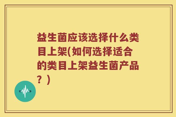 益生菌应该选择什么类目上架(如何选择适合的类目上架益生菌产品？)
