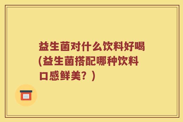 益生菌对什么饮料好喝(益生菌搭配哪种饮料口感鲜美？)