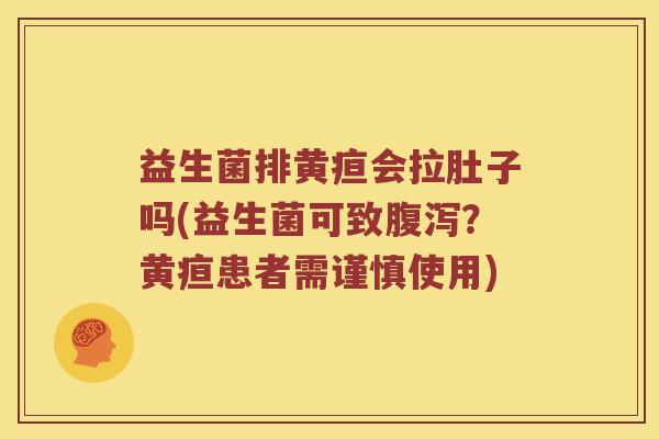 益生菌排黄疸会拉肚子吗(益生菌可致腹泻？黄疸患者需谨慎使用)