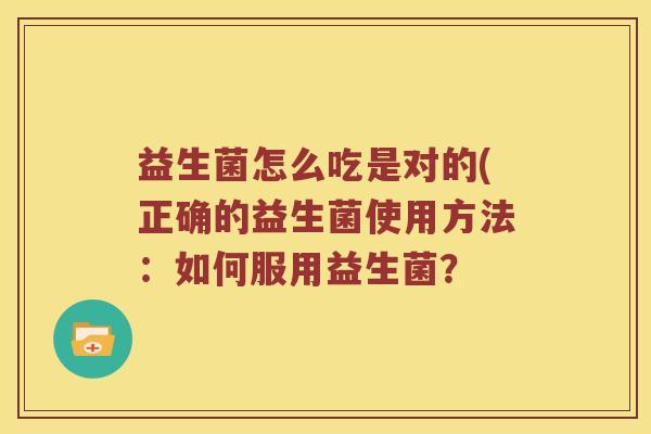 益生菌怎么吃是对的(正确的益生菌使用方法：如何服用益生菌？
