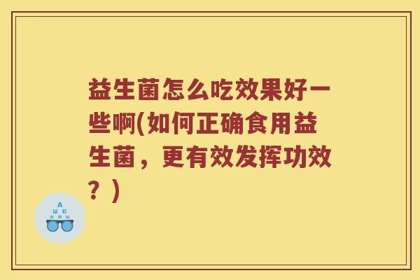 益生菌怎么吃效果好一些啊(如何正确食用益生菌，更有效发挥功效？)
