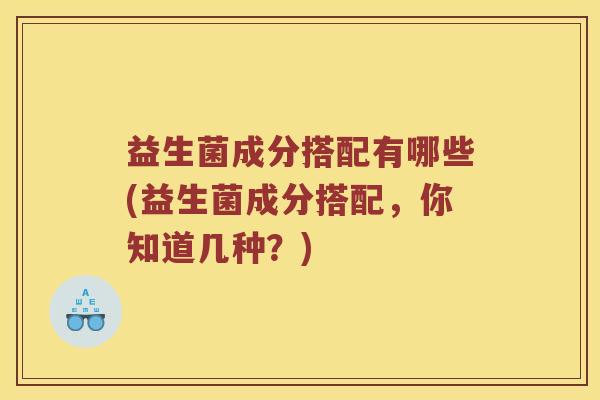 益生菌成分搭配有哪些(益生菌成分搭配,你知道几种?) 益生菌成分搭配有哪些(益生菌成分搭配,你知道几种?)