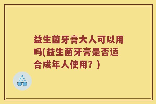 益生菌牙膏大人可以用吗(益生菌牙膏是否适合成年人使用？)
