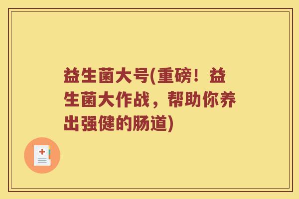 益生菌大号(重磅！益生菌大作战，帮助你养出强健的肠道)