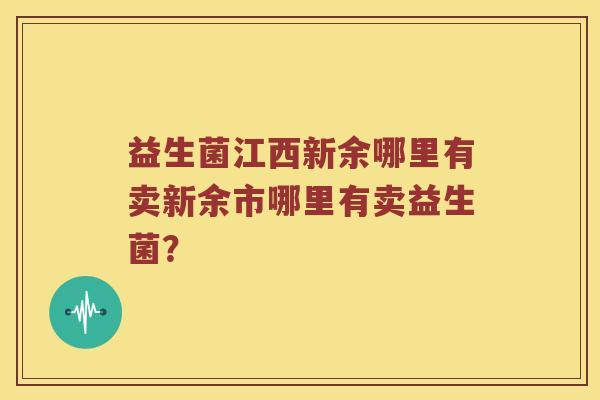 益生菌江西新余哪里有卖新余市哪里有卖益生菌？