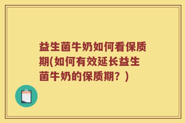 益生菌牛奶如何看保质期(如何有效延长益生菌牛奶的保质期？)