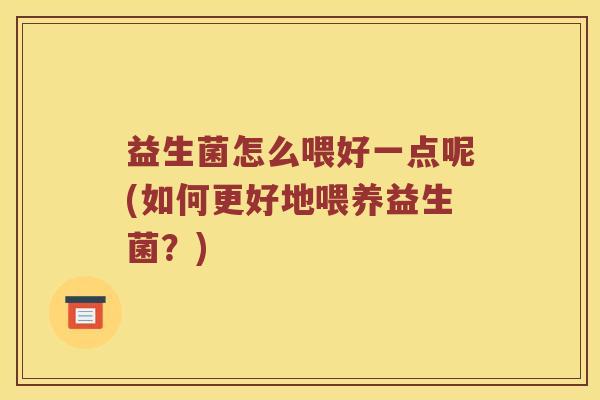 益生菌怎么喂好一点呢(如何更好地喂养益生菌？)
