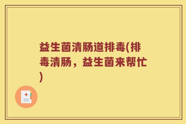 益生菌清肠道(清肠,益生菌来帮忙) 益生菌清肠道(清肠,益生菌来帮忙)