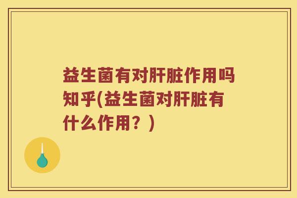 益生菌有对肝脏作用吗知乎(益生菌对肝脏有什么作用？)