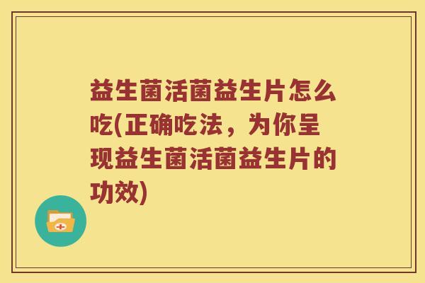 益生菌活菌益生片怎么吃(正确吃法，为你呈现益生菌活菌益生片的功效)