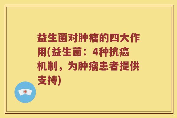 益生菌对肿瘤的四大作用(益生菌：4种抗癌机制，为肿瘤患者提供支持)