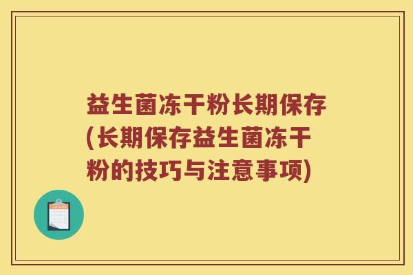 益生菌冻干粉长期保存(长期保存益生菌冻干粉的技巧与注意事项)