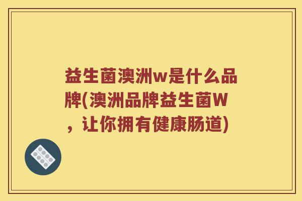 益生菌澳洲w是什么品牌(澳洲品牌益生菌W，让你拥有健康肠道)
