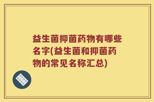 益生菌抑菌有哪些名字(益生菌和抑菌的常见名称汇总)