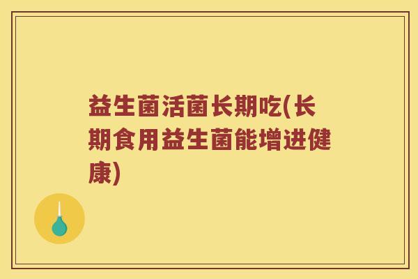 益生菌活菌长期吃(长期食用益生菌能增进健康)