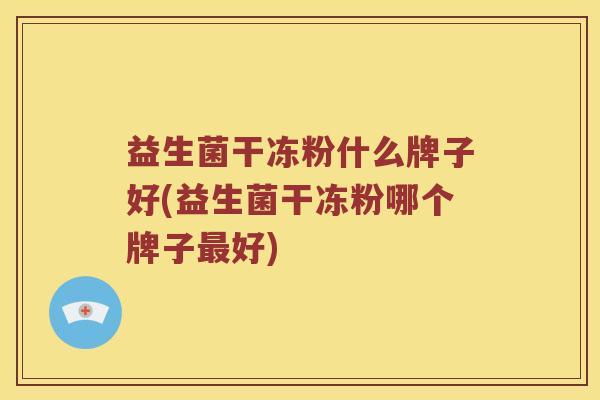 益生菌干冻粉什么牌子好(益生菌干冻粉哪个牌子最好)