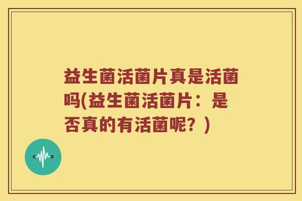益生菌活菌片真是活菌吗(益生菌活菌片：是否真的有活菌呢？)