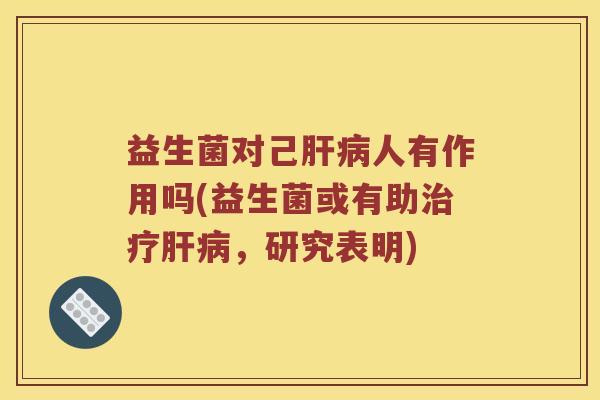 益生菌对己肝病人有作用吗(益生菌或有助治疗肝病，研究表明)