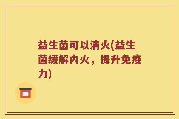 益生菌可以清火(益生菌缓解内火，提升免疫力)