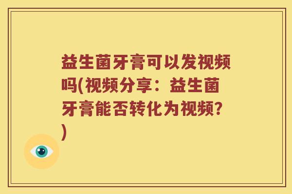益生菌牙膏可以发视频吗(视频分享：益生菌牙膏能否转化为视频？)