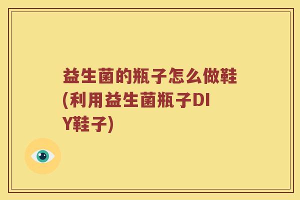 益生菌的瓶子怎么做鞋(利用益生菌瓶子DIY鞋子) 益生菌的瓶子怎么做鞋(利用益生菌瓶子DIY鞋子)
