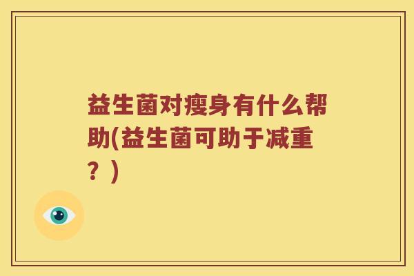 益生菌对瘦身有什么帮助(益生菌可助于减重？)