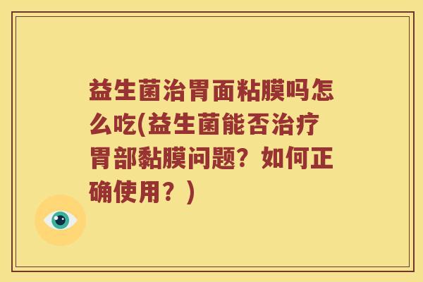 益生菌治胃面粘膜吗怎么吃(益生菌能否治疗胃部黏膜问题？如何正确使用？)