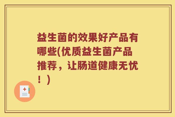 益生菌的效果好产品有哪些(优质益生菌产品推荐，让肠道健康无忧！)