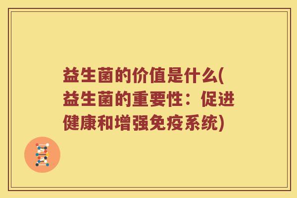 益生菌的价值是什么(益生菌的重要性：促进健康和增强免疫系统)