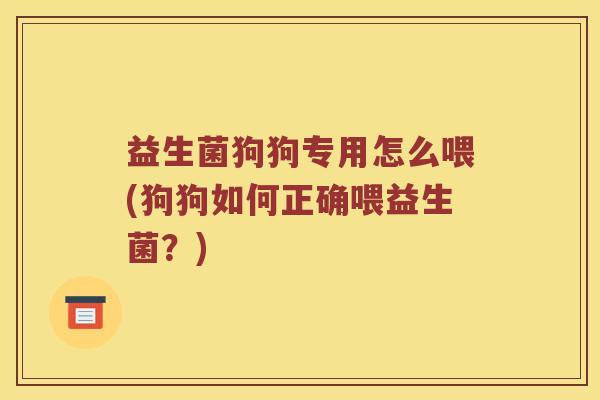 益生菌狗狗专用怎么喂(狗狗如何正确喂益生菌？)