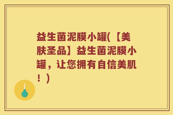 益生菌泥膜小罐(【美肤圣品】益生菌泥膜小罐，让您拥有自信美肌！)