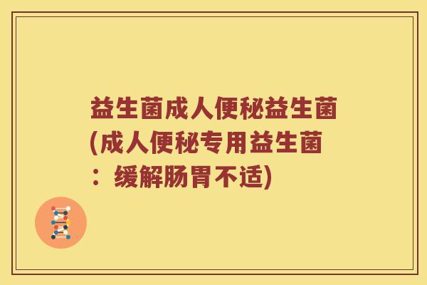 益生菌成人益生菌(成人专用益生菌:缓解肠胃不适) 益生菌成人益生菌(成人专用益生菌:缓解肠胃不适)