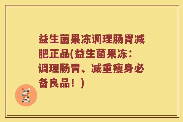 益生菌果冻调理肠胃减肥正品(益生菌果冻：调理肠胃、减重瘦身必备良品！)