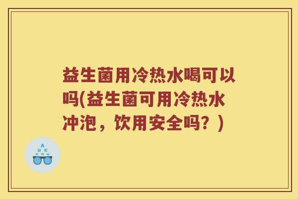 益生菌用冷热水喝可以吗(益生菌可用冷热水冲泡，饮用安全吗？)