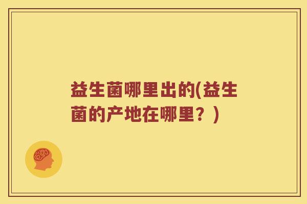 益生菌哪里出的(益生菌的产地在哪里？)