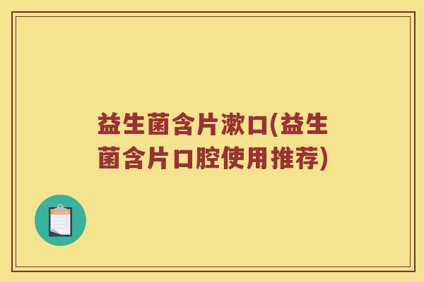 益生菌含片漱口(益生菌含片口腔使用推荐)