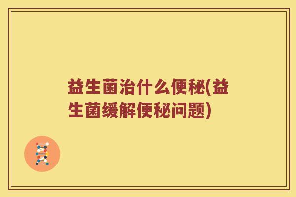 益生菌治什么便秘(益生菌缓解便秘问题)