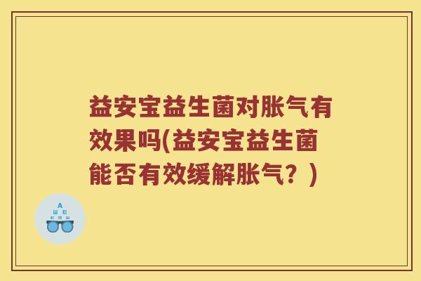 益安宝益生菌对胀气有效果吗(益安宝益生菌能否有效缓解胀气？)
