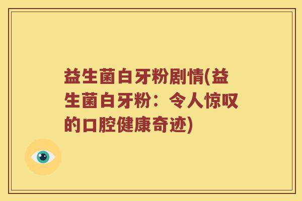 益生菌白牙粉剧情(益生菌白牙粉：令人惊叹的口腔健康奇迹)