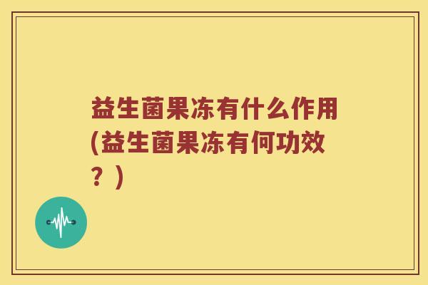 益生菌果冻有什么作用(益生菌果冻有何功效？)