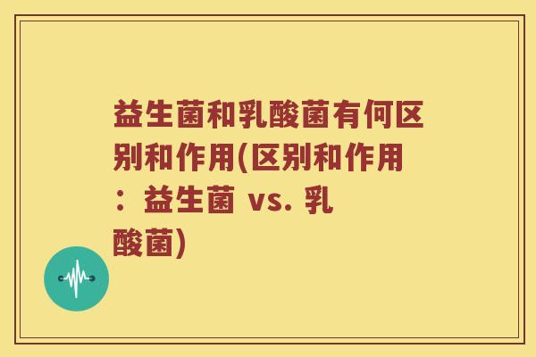 益生菌和乳酸菌有何区别和作用(区别和作用：益生菌 vs. 乳酸菌)