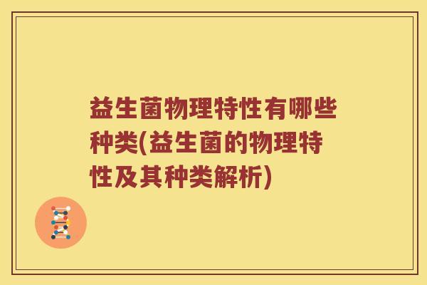 益生菌物理特性有哪些种类(益生菌的物理特性及其种类解析)