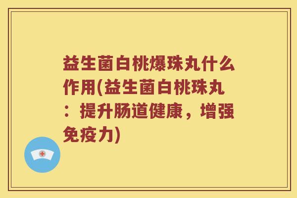 益生菌白桃爆珠丸什么作用(益生菌白桃珠丸：提升肠道健康，增强免疫力)