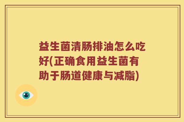 益生菌清肠排油怎么吃好(正确食用益生菌有助于肠道健康与减脂)