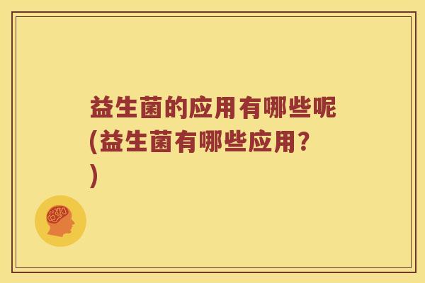 益生菌的应用有哪些呢(益生菌有哪些应用？)