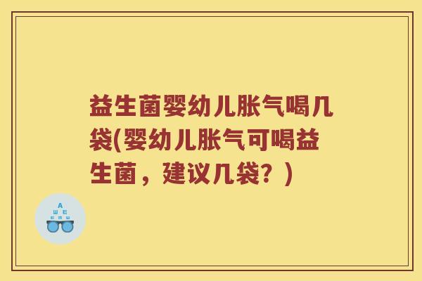 益生菌婴幼儿胀气喝几袋(婴幼儿胀气可喝益生菌，建议几袋？)