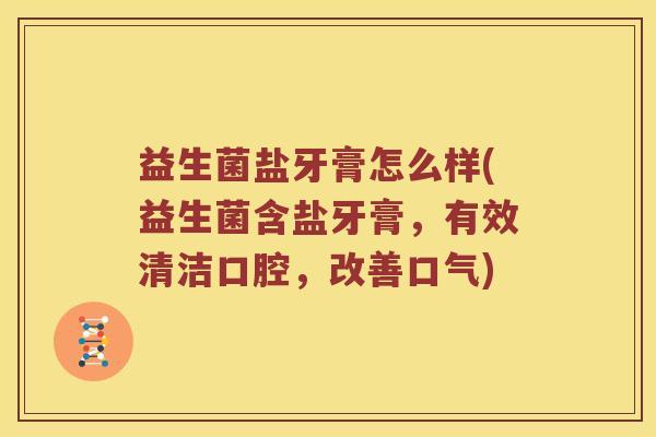 益生菌盐牙膏怎么样(益生菌含盐牙膏，有效清洁口腔，改善口气)