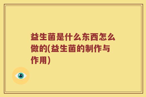 益生菌是什么东西怎么做的(益生菌的制作与作用)