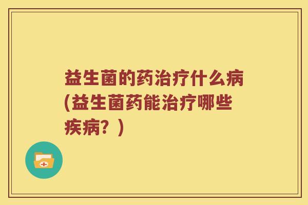 益生菌的药治疗什么病(益生菌药能治疗哪些疾病？)