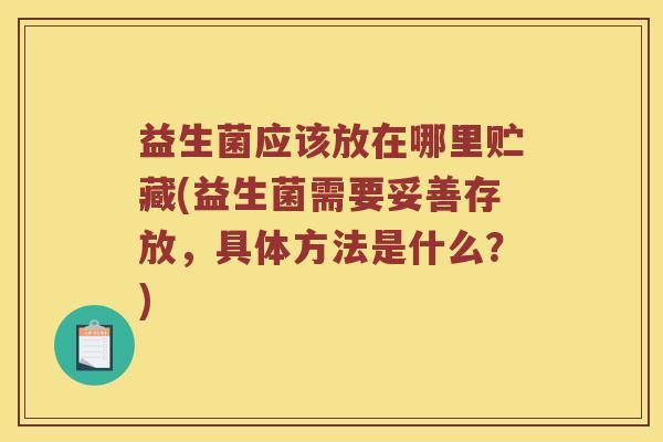 益生菌应该放在哪里贮藏(益生菌需要妥善存放，具体方法是什么？)